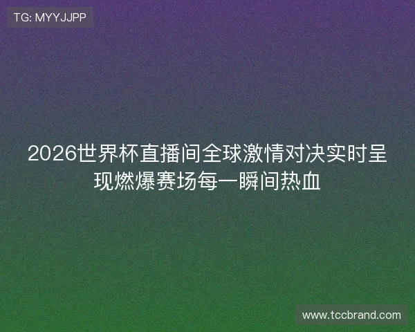 2026世界杯直播间全球激情对决实时呈现燃爆赛场每一瞬间热血
